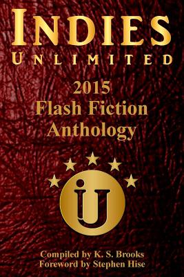Indies Unlimited's 2015 Flash Fiction Anthology - Brooks, K S (Photographer), and Hise, Stephen (Foreword by)