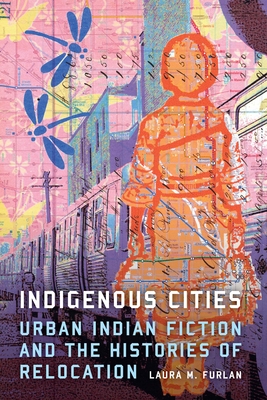 Indigenous Cities: Urban Indian Fiction and the Histories of Relocation - Furlan, Laura M