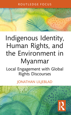 Indigenous Identity, Human Rights, and the Environment in Myanmar: Local Engagement with Global Rights Discourses - Liljeblad, Jonathan