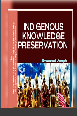 Indigenous Knowledge Preservation: The importance of preserving and promoting indigenous knowledge and practices - Joseph, Emmanuel
