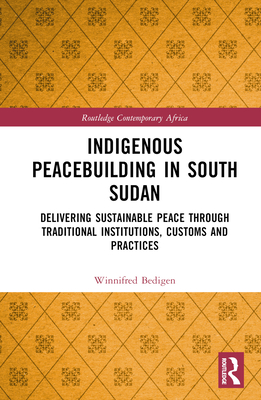 Indigenous Peacebuilding in South Sudan: Delivering Sustainable Peace Through Traditional Institutions, Customs and Practices - Bedigen, Winnifred