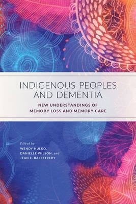 Indigenous Peoples and Dementia: New Understandings of Memory Loss and Memory Care - Hulko, Wendy (Editor), and Wilson, Danielle (Editor), and Balestrery, Jean (Editor)