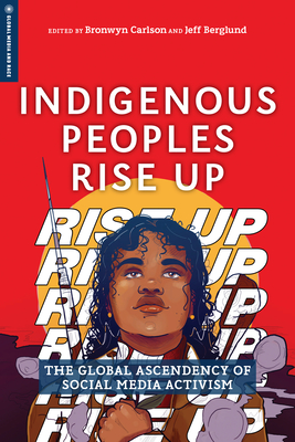 Indigenous Peoples Rise Up: The Global Ascendency of Social Media Activism - Carlson, Bronwyn (Contributions by), and Berglund, Jeff (Contributions by), and Belarde-Lewis, Miranda (Contributions by)