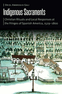 Indigenous Sacraments: Christian Rituals and Local Responses at the Fringes of Spanish America, 1529-1800