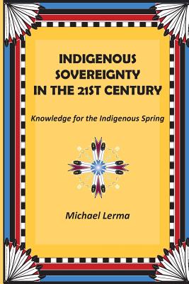 Indigenous Sovereignty in the 21st Century: Knowledge for the Indigenous Spring - Lerma, Michael