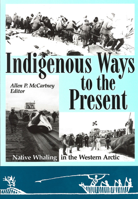 Indigenous Ways to the Present: Native Whaling in the Western Arctic - McCartney, Allen P. (Editor)