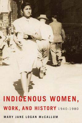 Indigenous Women, Work, and History: 1940-1980 - McCallum, Mary Jane Logan