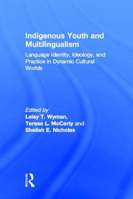 Indigenous Youth and Multilingualism: Language Identity, Ideology, and Practice in Dynamic Cultural Worlds - Wyman, Leisy T (Editor), and McCarty, Teresa L (Editor), and Nicholas, Sheilah E (Editor)