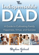 Indispensable Dad: The A Guide to Cultivating Family Happiness, Virtue, and Success