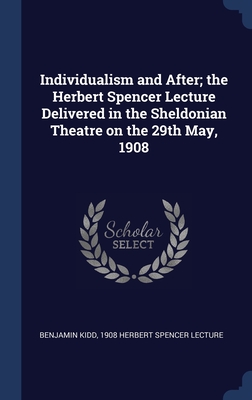 Individualism and After; the Herbert Spencer Lecture Delivered in the Sheldonian Theatre on the 29th May, 1908 - Kidd, Benjamin, and Herbert Spencer Lecture, 1908