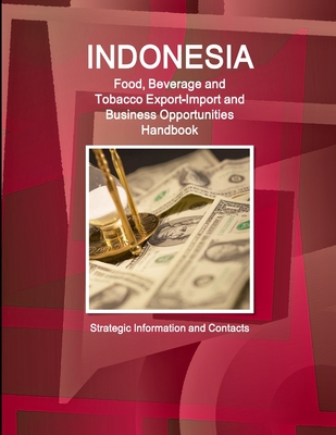 Indonesia Food, Beverage and Tobacco Export-Import and Business Opportunities Handbook - Strategic Information and Contacts - Ibp, Inc