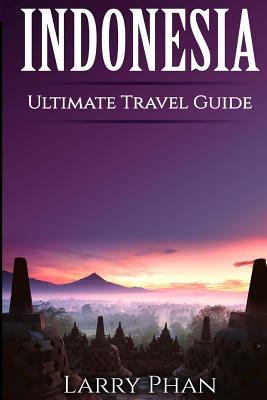 Indonesia: Ultimate Pocket Travel Guide to the Best Rising Destination. All you need to know to get the best experience for your travel to Indonesia. (Ultimate Indonesia Travel Guide) - Phan, Larry