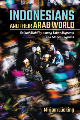 Indonesians and Their Arab World: Guided Mobility Among Labor Migrants and Mecca Pilgrims - Leucking, Mirjam