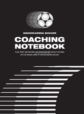 Indoor/Arena Soccer Coaching Notebook (Hardback): Plan, Prep, and Record Like Never Before! Solely Focused on the Unique Game of Indoor/Arena Soccer. - Elder, Nick, and Elder, Jessica (Editor)