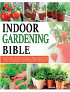 Indoor Gardening Bible: The Complete Beginner's Guide to Mastering Soil and Soilless Cultivation Techniques Unlock the Secrets to Growing Fresh Produce Indoors all Year Round