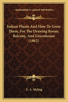 Indoor Plants and How to Grow Them, for the Drawing Room, Balcony, and Greenhouse (1862) - Maling, E A