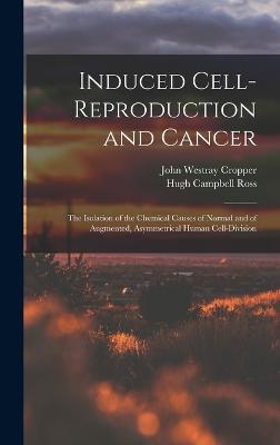 Induced Cell-reproduction and Cancer; the Isolation of the Chemical Causes of Normal and of Augmented, Asymmetrical Human Cell-division - Ross, Hugh Campbell, and Cropper, John Westray