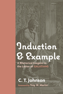 Induction and Example: A Rhetorical Exegesis in the Letter of Galatians - Johnson, C T, and Martin, Troy W (Foreword by)