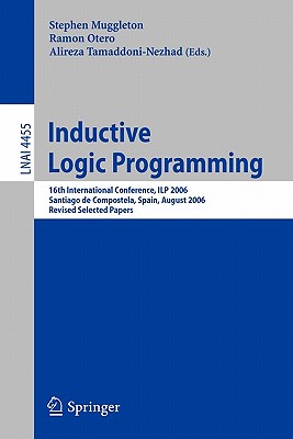 Inductive Logic Programming: 16th International Conference, Ilp 2006, Santiago de Compostela, Spain, August 24-27, 2006, Revised Selected Papers - Muggleton, Stephen (Editor), and Otero, Ramon (Editor), and Tamaddoni-Nezhad, Alireza (Editor)