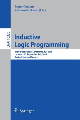 Inductive Logic Programming: 26th International Conference, Ilp 2016, London, Uk, September 4-6, 2016, Revised Selected Papers - Cussens, James (Editor), and Russo, Alessandra (Editor)