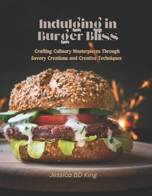 Indulging in Burger Bliss: Crafting Culinary Masterpieces Through Savory Creations and Creative Techniques - King, Jessica Bd