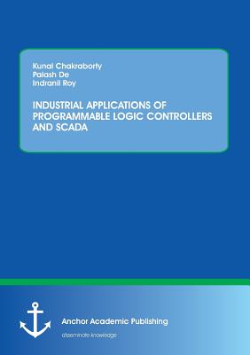 Industrial Applications of Programmable Logic Controllers and Scada - Chakraborty, Kunal, and De, Palash, and Roy, Indranil