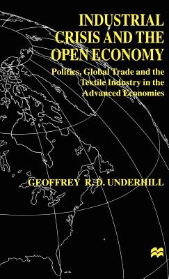 Industrial Crisis and the Open Economy: Politics, Global Trade and the Textile Industry in the Advanced Economies - Underhill, G