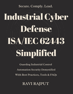 Industrial Cyber Defense: ISA/IEC 62443 Simplified: ISA/IEC 62443 Cybersecurity Made Simple for IACS Mastering Industrial Cybersecurity with ISA/IEC 62443 Secure Industry: Guide to ISA/IEC 62443