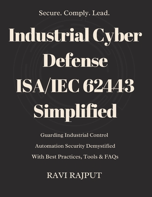 Industrial Cyber Defense: ISA/IEC 62443 Simplified: ISA/IEC 62443 Cybersecurity Made Simple for IACS Mastering Industrial Cybersecurity with ISA/IEC 62443 Secure Industry: Guide to ISA/IEC 62443 - Rajput, Ravi