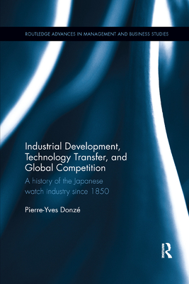 Industrial Development, Technology Transfer, and Global Competition: A history of the Japanese watch industry since 1850 - Donze, Pierre-Yves