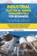 Industrial Electrical Wiring Fundamentals for Beginners: A Step-by-Step Practical Guide to Mastering the Essentials Techniques, Troubleshooting, and Maintenance used in Industrial Settings