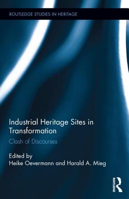Industrial Heritage Sites in Transformation: Clash of Discourses - Mieg, Harald A (Editor), and Oevermann, Heike (Editor)