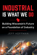 Industrial Is What We Do: Building Wisconsin's Future on a Foundation of Industry