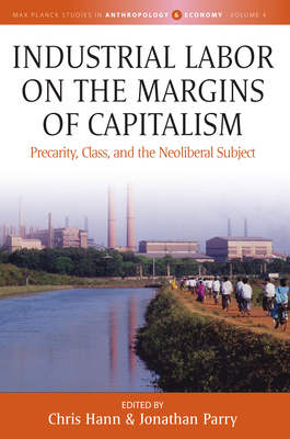 Industrial Labor on the Margins of Capitalism: Precarity, Class, and the Neoliberal Subject - Hann, Chris (Editor), and Parry, Jonathan (Editor)