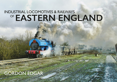 Industrial Locomotives & Railways of Eastern England - Edgar, Gordon