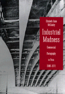 Industrial Madness: Commercial Photography in Paris, 1848-1871 - McCauley, Elizabeth Anne, Professor