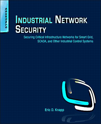 Industrial Network Security: Securing Critical Infrastructure Networks for Smart Grid, Scada, and Other Industrial Control Systems - Knapp, Eric D, and Langill, Joel Thomas