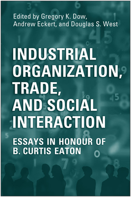 Industrial Organization, Trade, and Social Interaction: Essays in Honour of B. Curtis Eaton - Dow, Gregory, and Eckert, Andrew, and West, Doug