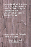 Industrial/Organizational Psychology, Personality, Emotionally Intelligent Leadership, and Employee Emotions In Organizations: 4 Organizational Behavior Topics in 1 Book