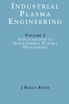 Industrial Plasma Engineering: Volume 2 - Applications to Nonthermal Plasma Processing - Reece Roth, J