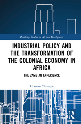 Industrial Policy and the Transformation of the Colonial Economy in Africa: The Zambian Experience - Chitonge, Horman