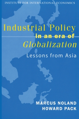 Industrial Policy in an Era of Globalization: Lessons from Asia - Noland, Marcus, and Pack, Howard