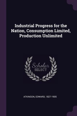 Industrial Progress for the Nation, Consumption Limited, Production Unlimited - Atkinson, Edward