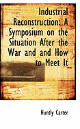 Industrial Reconstruction: A Symposium on the Situation After the War and and How to Meet It