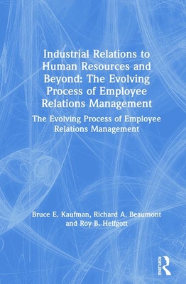 Industrial Relations to Human Resources and Beyond: The Evolving Process of Employee Relations Management: The Evolving Process of Employee Relations Management - Kaufman, Bruce E, and Beaumont, Richard A, and Helfgott, Roy B