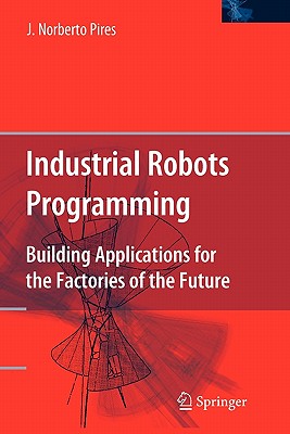 Industrial Robots Programming: Building Applications for the Factories of the Future - Pires, J Norberto