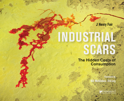 Industrial Scars: The Hidden Costs of Consumption - Fair, J Henry, and McKibben, Bill (Text by), and Smith, Lewis (Foreword by)