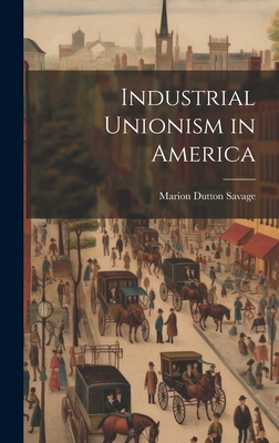 Industrial Unionism in America - Savage, Marion Dutton