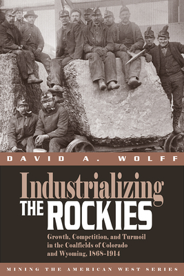 Industrializing the Rockies: Growth, Competition, and Turmoil in the Coalfields of Colorado and Wyoming, 1868-1914 - Wolff, David A