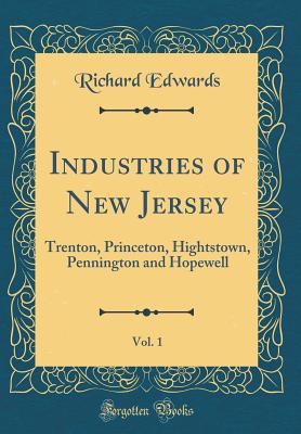 Industries of New Jersey, Vol. 1: Trenton, Princeton, Hightstown, Pennington and Hopewell (Classic Reprint) - Edwards, Richard